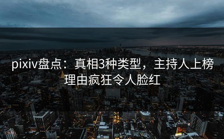 pixiv盘点：真相3种类型，主持人上榜理由疯狂令人脸红