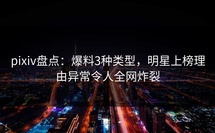 pixiv盘点：爆料3种类型，明星上榜理由异常令人全网炸裂