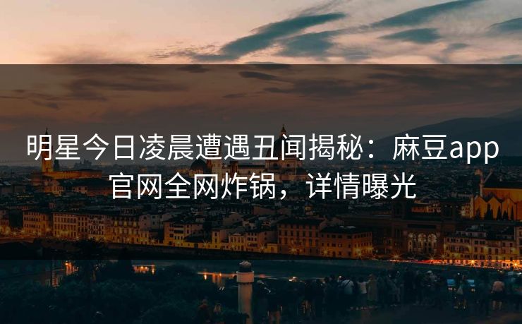 明星今日凌晨遭遇丑闻揭秘：麻豆app官网全网炸锅，详情曝光