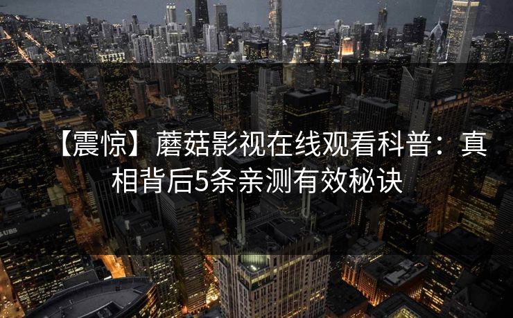 【震惊】蘑菇影视在线观看科普：真相背后5条亲测有效秘诀