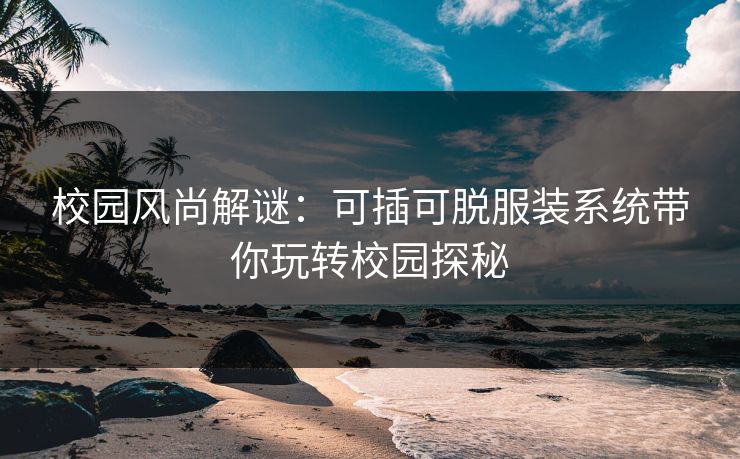 校园风尚解谜：可插可脱服装系统带你玩转校园探秘