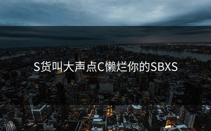 S货叫大声点C懒烂你的SBXS