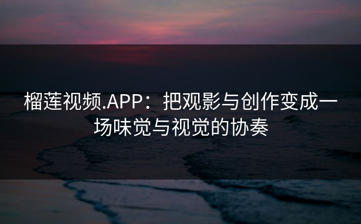 榴莲视频.APP：把观影与创作变成一场味觉与视觉的协奏