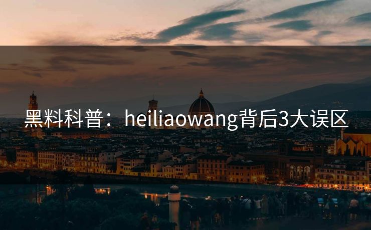 黑料科普：heiliaowang背后3大误区