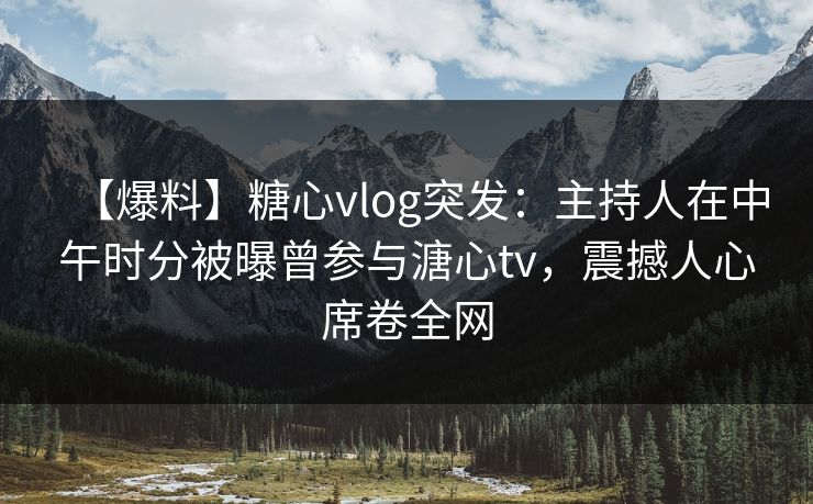 【爆料】糖心vlog突发：主持人在中午时分被曝曾参与溏心tv，震撼人心席卷全网
