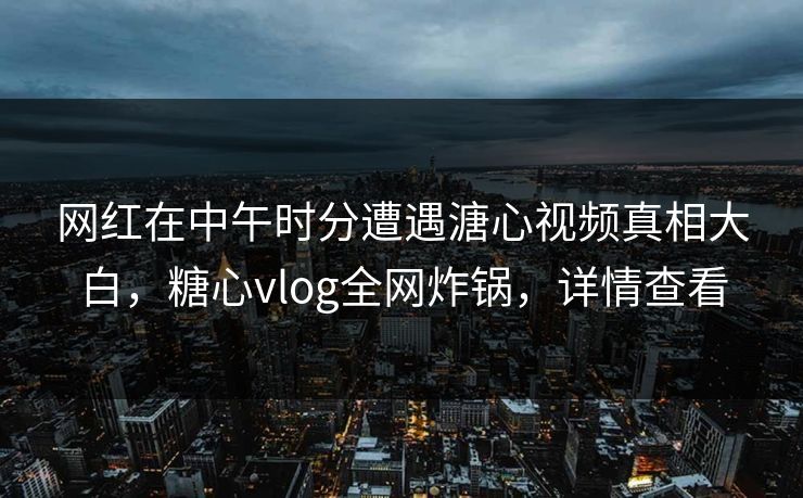 网红在中午时分遭遇溏心视频真相大白，糖心vlog全网炸锅，详情查看