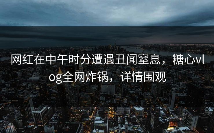 网红在中午时分遭遇丑闻窒息，糖心vlog全网炸锅，详情围观