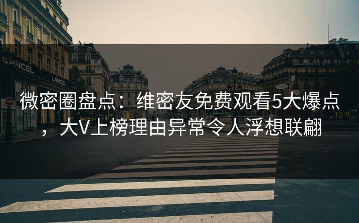 微密圈盘点：维密友免费观看5大爆点，大V上榜理由异常令人浮想联翩