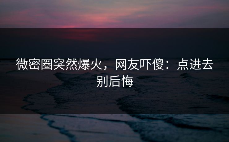 微密圈突然爆火，网友吓傻：点进去别后悔