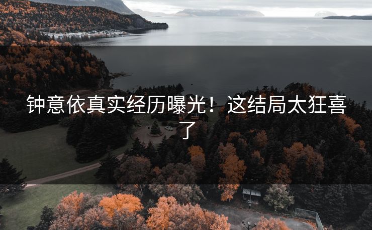 钟意依真实经历曝光！这结局太狂喜了
