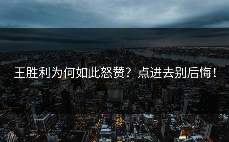 王胜利为何如此怒赞？点进去别后悔！