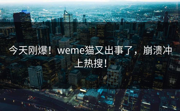 今天刚爆！weme猫又出事了，崩溃冲上热搜！