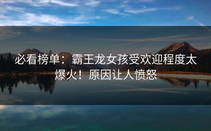 必看榜单：霸王龙女孩受欢迎程度太爆火！原因让人愤怒