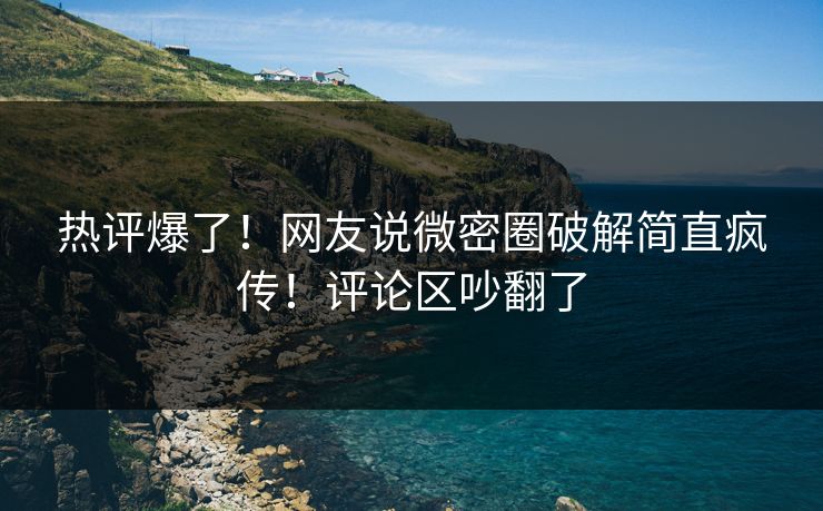 热评爆了！网友说微密圈破解简直疯传！评论区吵翻了