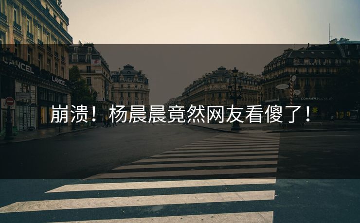 崩溃！杨晨晨竟然网友看傻了！