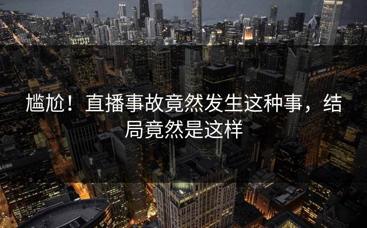 尴尬！直播事故竟然发生这种事，结局竟然是这样