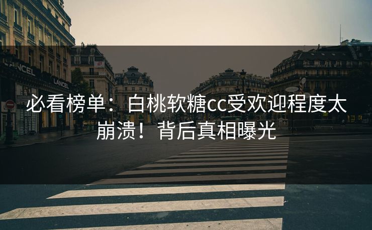 必看榜单：白桃软糖cc受欢迎程度太崩溃！背后真相曝光