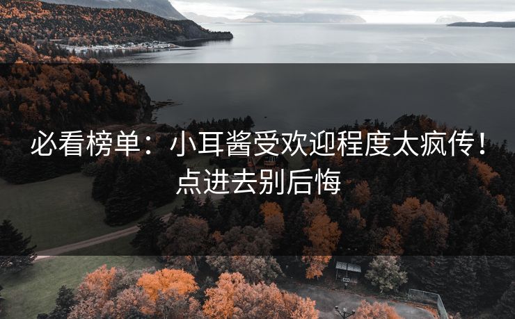 必看榜单：小耳酱受欢迎程度太疯传！点进去别后悔