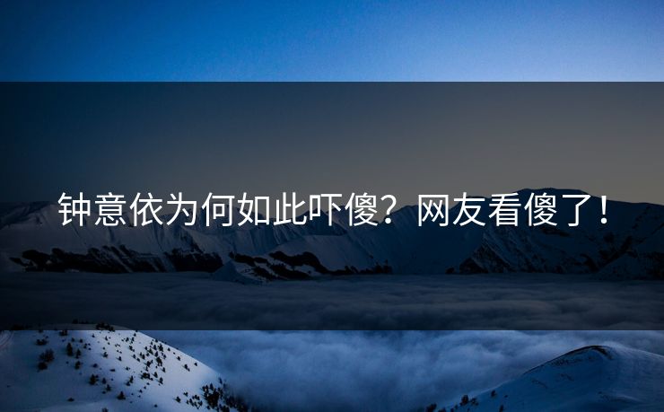 钟意依为何如此吓傻？网友看傻了！