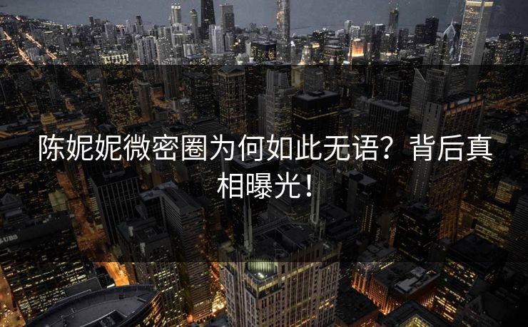陈妮妮微密圈为何如此无语？背后真相曝光！