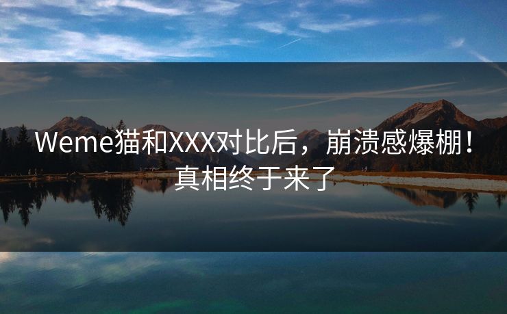 Weme猫和XXX对比后，崩溃感爆棚！真相终于来了