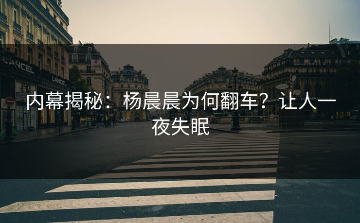 内幕揭秘：杨晨晨为何翻车？让人一夜失眠