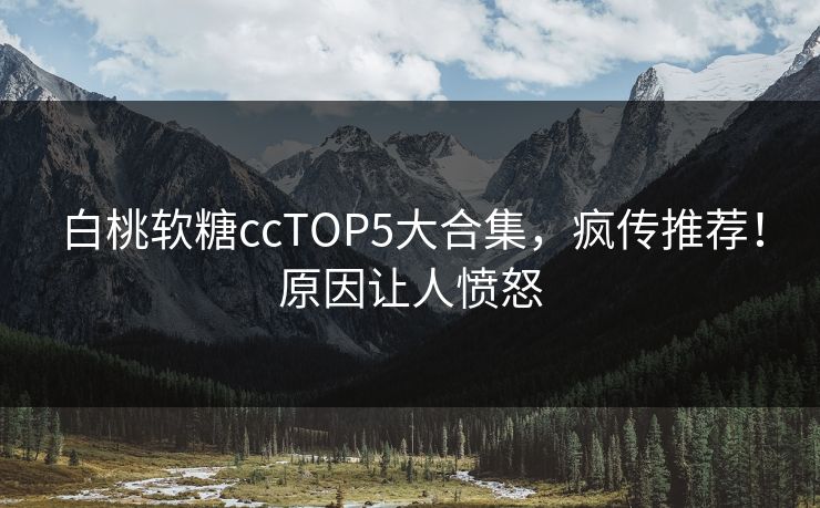 白桃软糖ccTOP5大合集，疯传推荐！原因让人愤怒