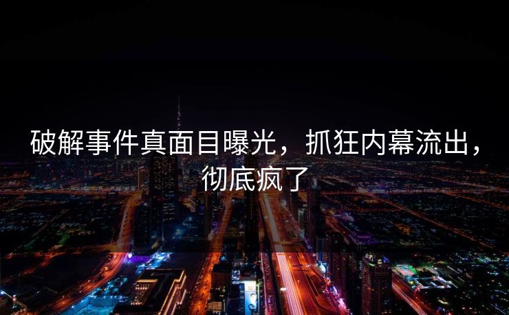 破解事件真面目曝光，抓狂内幕流出，彻底疯了