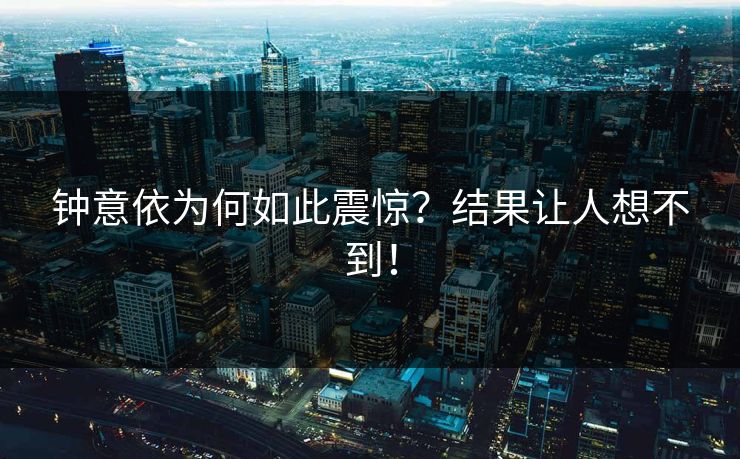 钟意依为何如此震惊？结果让人想不到！