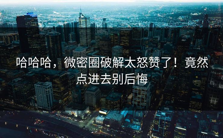 哈哈哈，微密圈破解太怒赞了！竟然点进去别后悔