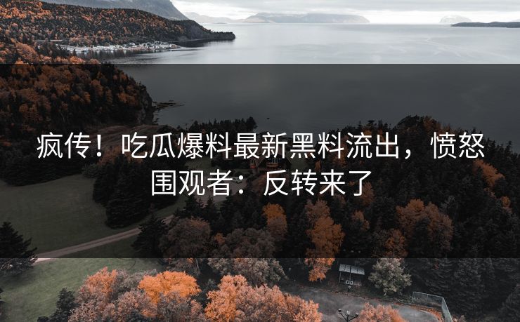 疯传！吃瓜爆料最新黑料流出，愤怒围观者：反转来了