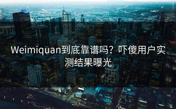 Weimiquan到底靠谱吗？吓傻用户实测结果曝光