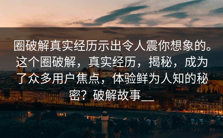 圈破解真实经历示出令人震你想象的。这个圈破解，真实经历，揭秘，成为了众多用户焦点，体验鲜为人知的秘密？破解故事__