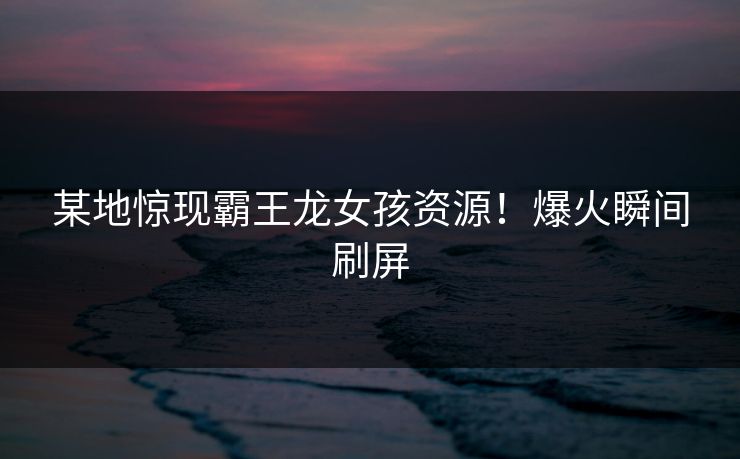 某地惊现霸王龙女孩资源！爆火瞬间刷屏