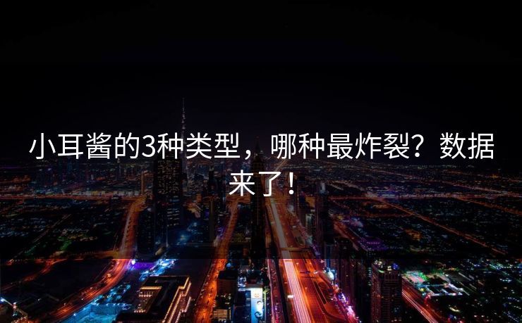 小耳酱的3种类型，哪种最炸裂？数据来了！