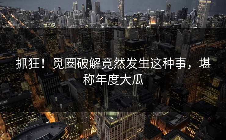 抓狂！觅圈破解竟然发生这种事，堪称年度大瓜