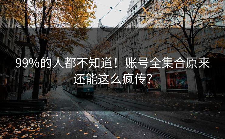 99%的人都不知道！账号全集合原来还能这么疯传？