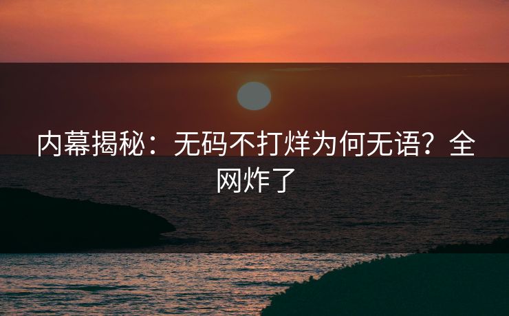 内幕揭秘：无码不打烊为何无语？全网炸了
