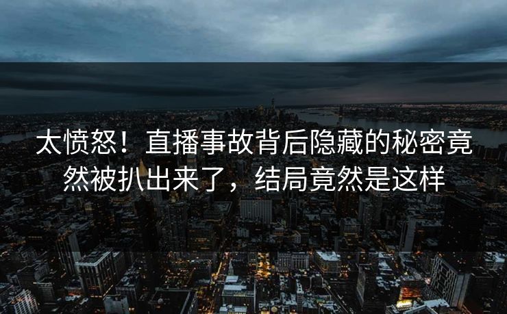 太愤怒！直播事故背后隐藏的秘密竟然被扒出来了，结局竟然是这样