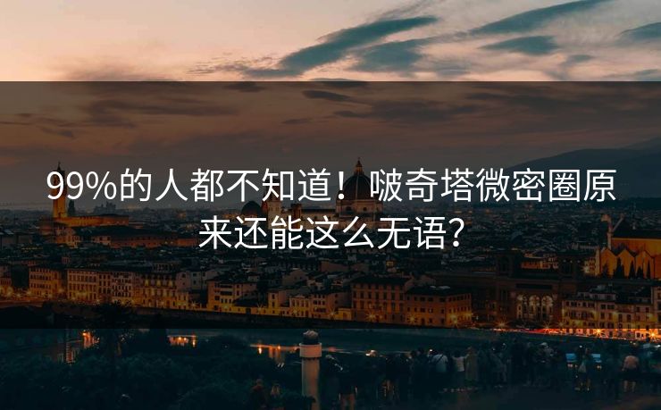 99%的人都不知道！啵奇塔微密圈原来还能这么无语？