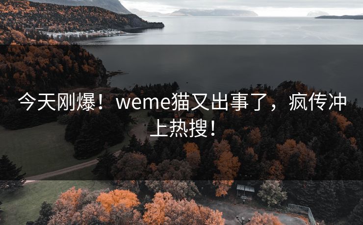 今天刚爆！weme猫又出事了，疯传冲上热搜！