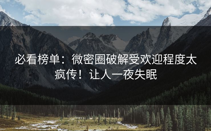 必看榜单：微密圈破解受欢迎程度太疯传！让人一夜失眠