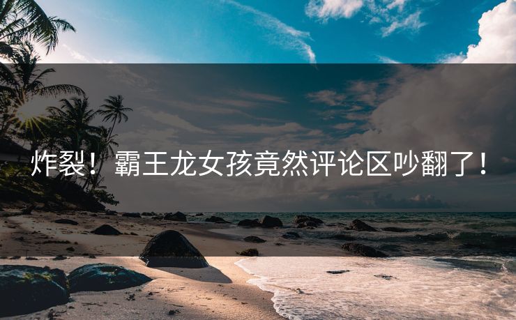 炸裂！霸王龙女孩竟然评论区吵翻了！