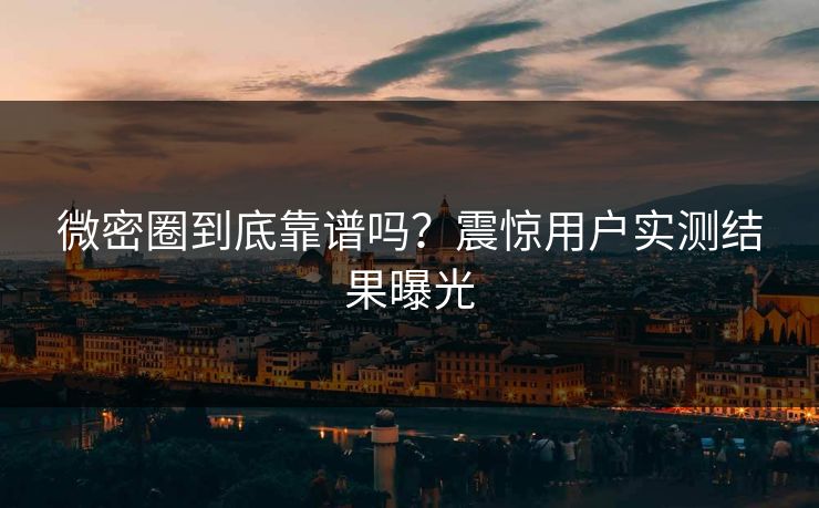 微密圈到底靠谱吗？震惊用户实测结果曝光