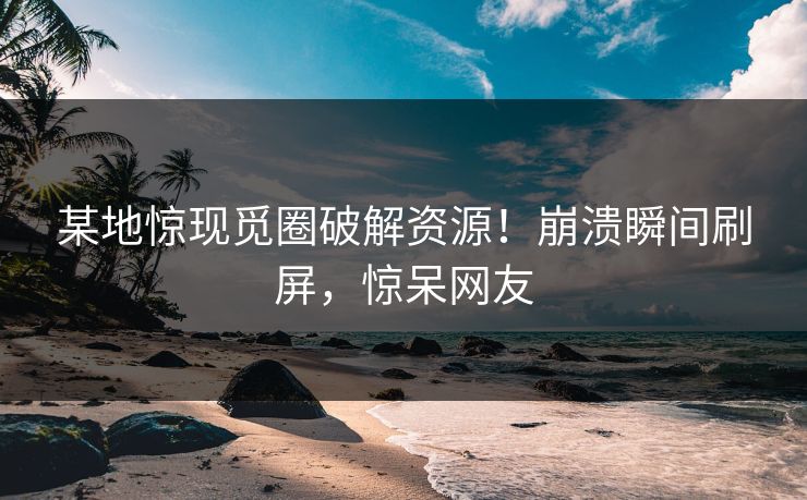 某地惊现觅圈破解资源！崩溃瞬间刷屏，惊呆网友