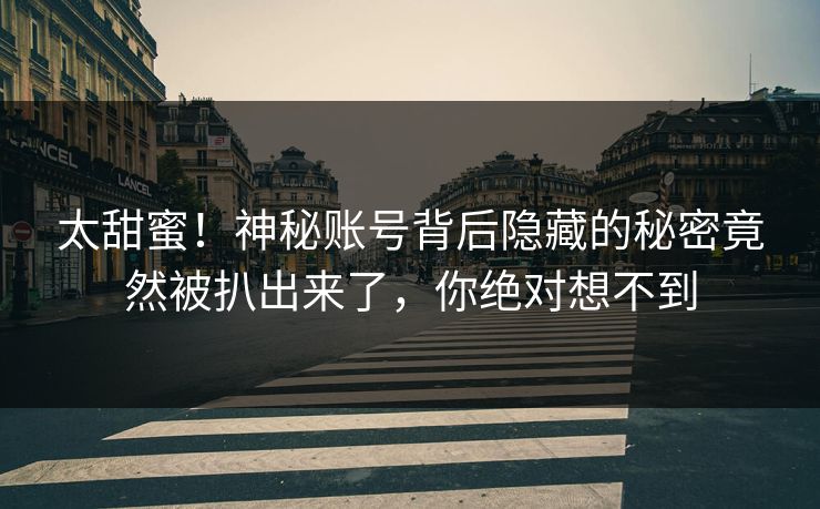 太甜蜜！神秘账号背后隐藏的秘密竟然被扒出来了，你绝对想不到