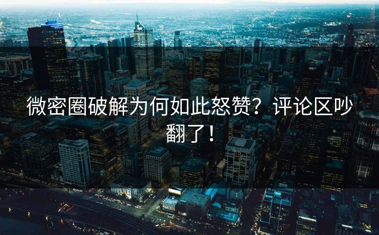 微密圈破解为何如此怒赞？评论区吵翻了！