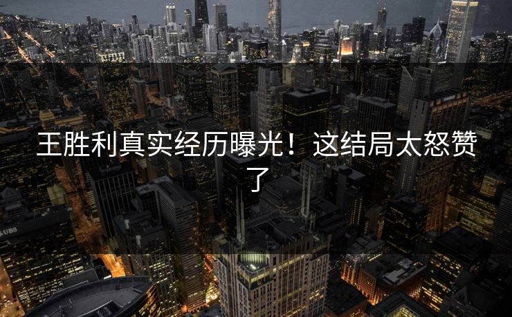 王胜利真实经历曝光！这结局太怒赞了