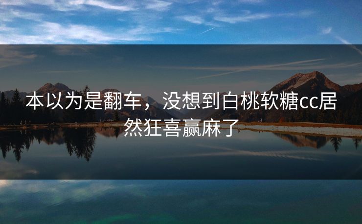 本以为是翻车，没想到白桃软糖cc居然狂喜赢麻了