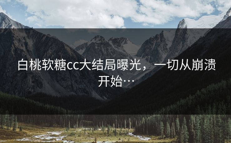 白桃软糖cc大结局曝光，一切从崩溃开始…